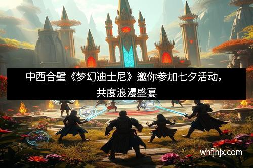 中西合璧《梦幻迪士尼》邀你参加七夕活动，共度浪漫盛宴