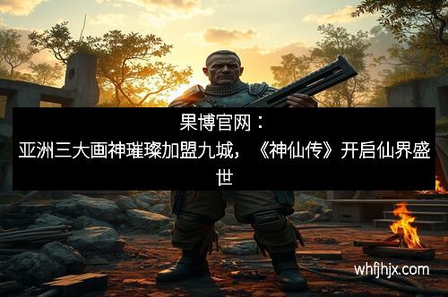 果博官网：亚洲三大画神璀璨加盟九城，《神仙传》开启仙界盛世