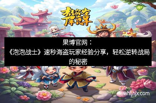 果博官网：《泡泡战士》速秒海盗玩家经验分享，轻松逆转战局的秘密