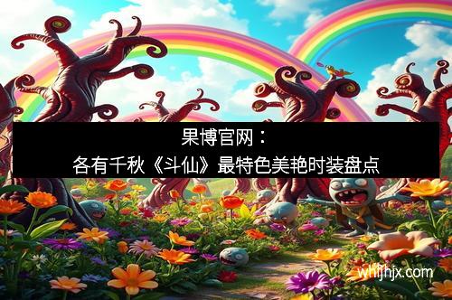 果博官网：各有千秋《斗仙》最特色美艳时装盘点